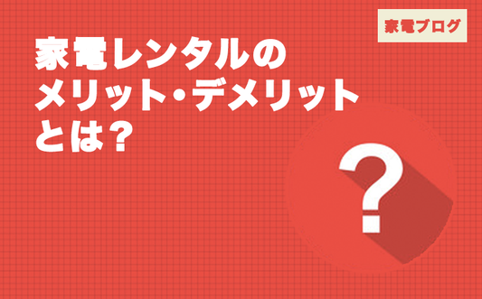 家電レンタルのメリット・デメリットとは？